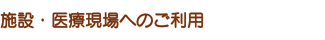 施設・医療現場へのご利用 施設・医療現場へのご利用