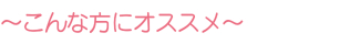 〜こんな方にオススメ〜 〜こんな方にオススメ〜